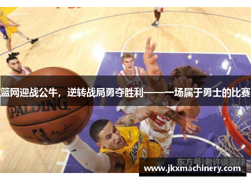 篮网迎战公牛，逆转战局勇夺胜利——一场属于勇士的比赛