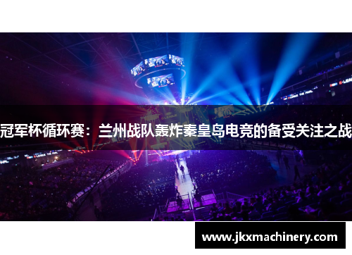 冠军杯循环赛：兰州战队轰炸秦皇岛电竞的备受关注之战