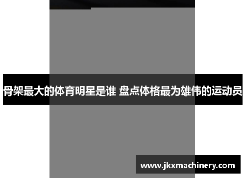 骨架最大的体育明星是谁 盘点体格最为雄伟的运动员