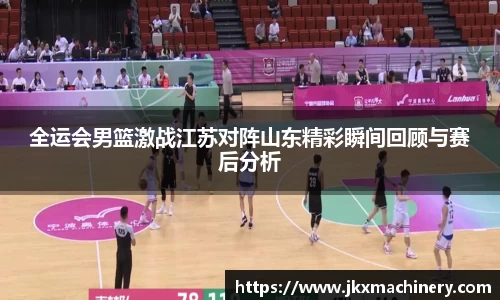 全运会男篮激战江苏对阵山东精彩瞬间回顾与赛后分析