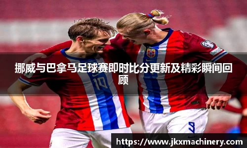 挪威与巴拿马足球赛即时比分更新及精彩瞬间回顾
