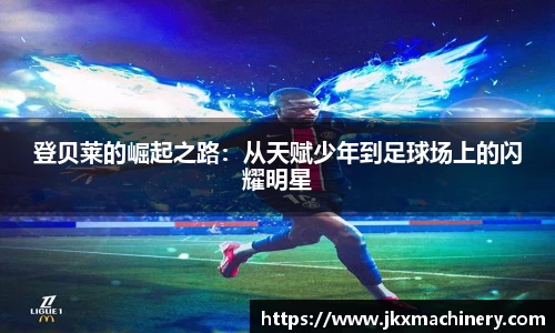 登贝莱的崛起之路：从天赋少年到足球场上的闪耀明星