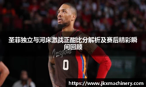 圣菲独立与河床激战正酣比分解析及赛后精彩瞬间回顾